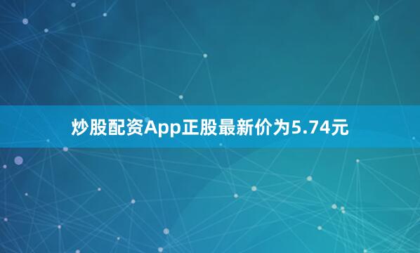炒股配资App正股最新价为5.74元