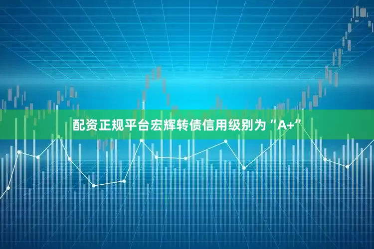 配资正规平台宏辉转债信用级别为“A+”