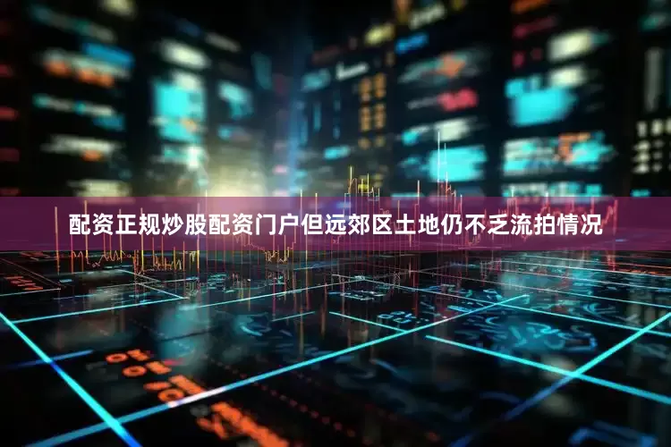 配资正规炒股配资门户但远郊区土地仍不乏流拍情况