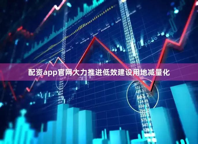配资app官网大力推进低效建设用地减量化