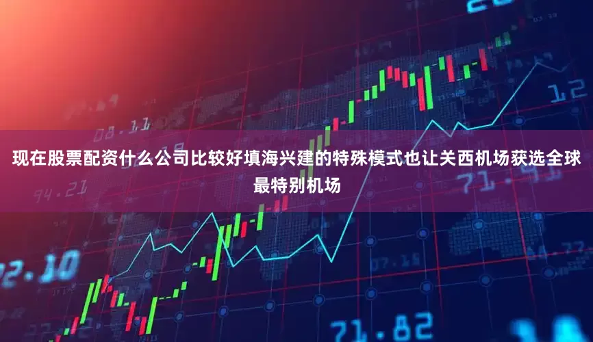 现在股票配资什么公司比较好填海兴建的特殊模式也让关西机场获选全球最特别机场