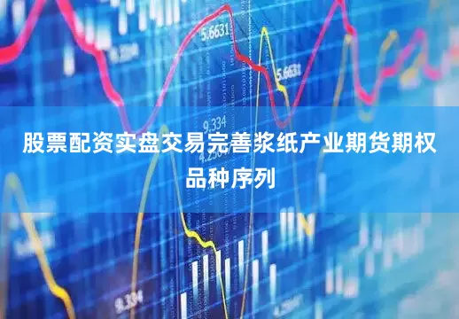 股票配资实盘交易完善浆纸产业期货期权品种序列