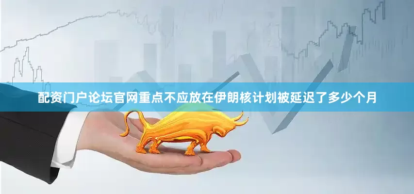 配资门户论坛官网重点不应放在伊朗核计划被延迟了多少个月