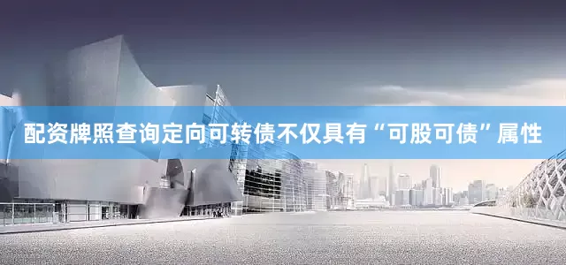 配资牌照查询定向可转债不仅具有“可股可债”属性