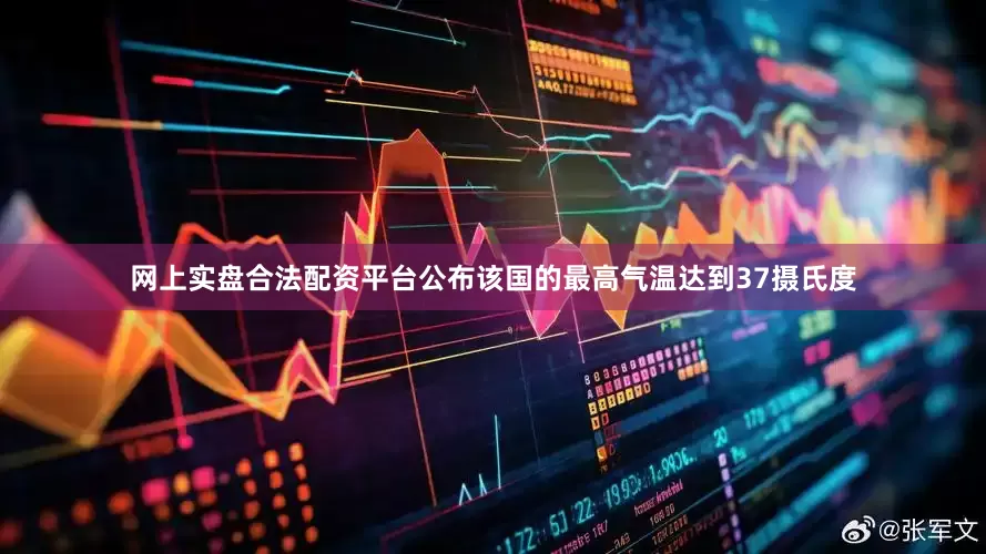 网上实盘合法配资平台公布该国的最高气温达到37摄氏度