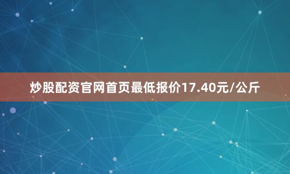 炒股配资官网首页最低报价17.40元/公斤