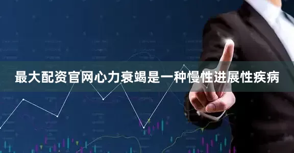 最大配资官网心力衰竭是一种慢性进展性疾病