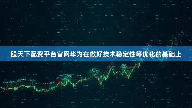 股天下配资平台官网华为在做好技术稳定性等优化的基础上