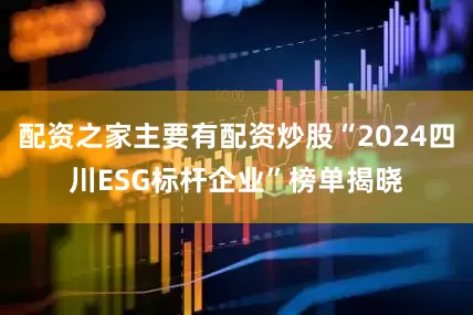 配资之家主要有配资炒股“2024四川ESG标杆企业”榜单揭晓