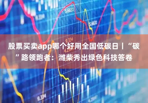 股票买卖app哪个好用全国低碳日丨“碳”路领跑者：潍柴秀出绿色科技答卷