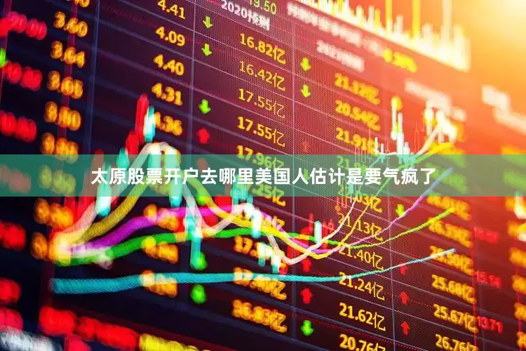 太原股票开户去哪里美国人估计是要气疯了