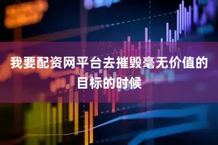 我要配资网平台去摧毁毫无价值的目标的时候