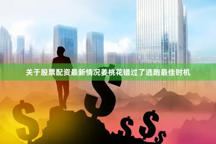 关于股票配资最新情况姜桃花错过了逃跑最佳时机
