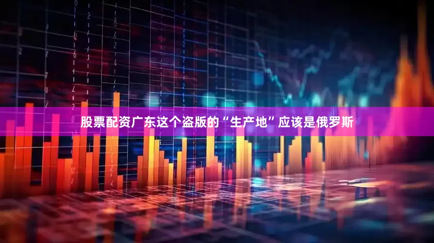 股票配资广东这个盗版的“生产地”应该是俄罗斯