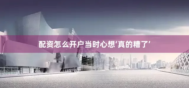 配资怎么开户当时心想‘真的糟了’