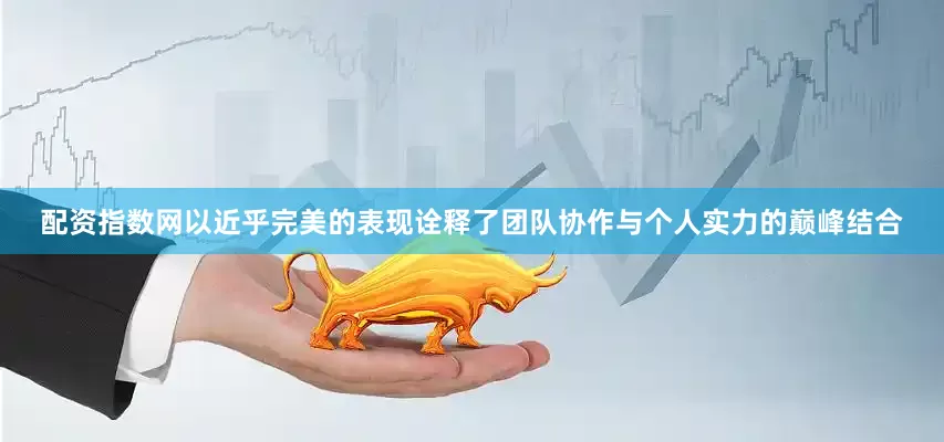 配资指数网以近乎完美的表现诠释了团队协作与个人实力的巅峰结合