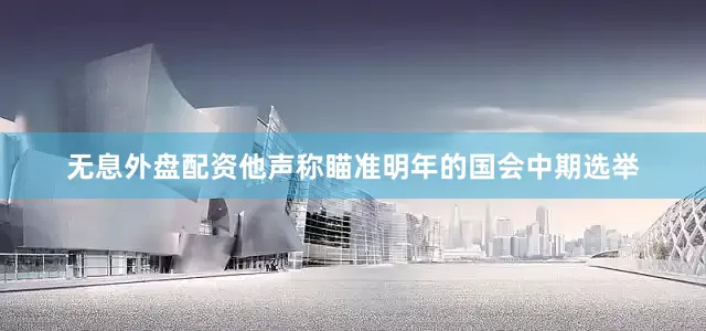 无息外盘配资他声称瞄准明年的国会中期选举