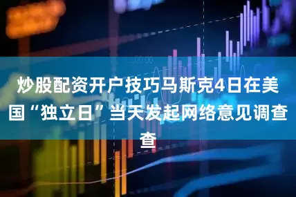 炒股配资开户技巧马斯克4日在美国“独立日”当天发起网络意见调查