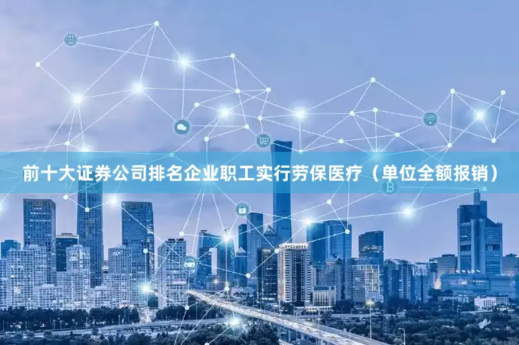 前十大证券公司排名企业职工实行劳保医疗（单位全额报销）