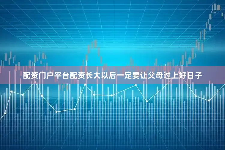 配资门户平台配资长大以后一定要让父母过上好日子