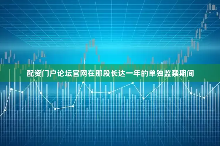 配资门户论坛官网在那段长达一年的单独监禁期间