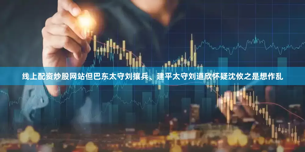 线上配资炒股网站但巴东太守刘攘兵、建平太守刘道欣怀疑沈攸之是想作乱
