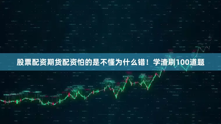 股票配资期货配资怕的是不懂为什么错！学渣刷100道题