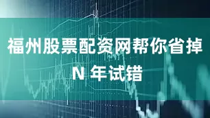 福州股票配资网帮你省掉 N 年试错
