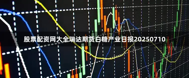 股票配资网大全瑞达期货白糖产业日报20250710