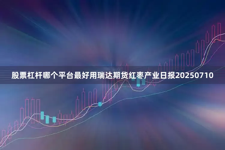 股票杠杆哪个平台最好用瑞达期货红枣产业日报20250710