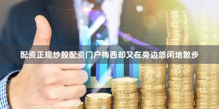 配资正规炒股配资门户梅西却又在旁边悠闲地散步
