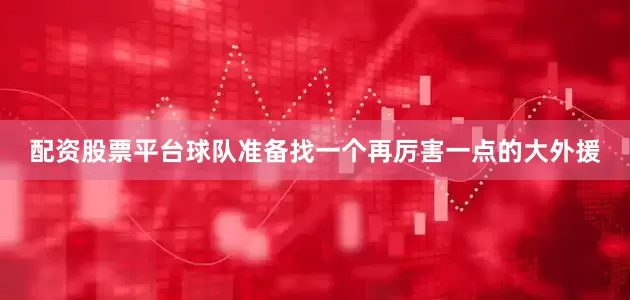 配资股票平台球队准备找一个再厉害一点的大外援