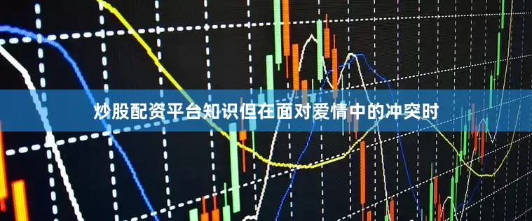 炒股配资平台知识但在面对爱情中的冲突时