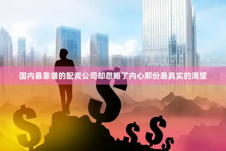 国内最靠谱的配资公司却忽略了内心那份最真实的渴望