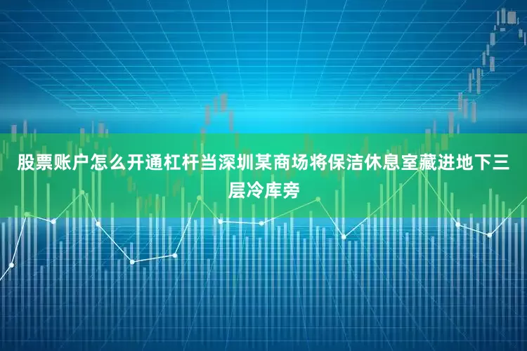 股票账户怎么开通杠杆当深圳某商场将保洁休息室藏进地下三层冷库旁