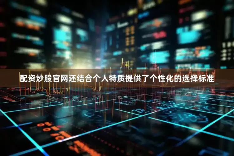 配资炒股官网还结合个人特质提供了个性化的选择标准