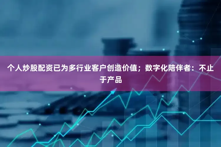 个人炒股配资已为多行业客户创造价值；数字化陪伴者：不止于产品