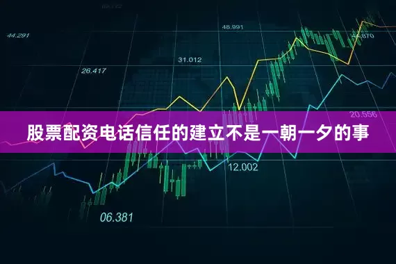 股票配资电话信任的建立不是一朝一夕的事