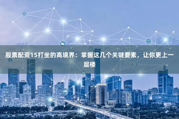股票配资15打坐的高境界：掌握这几个关键要素，让你更上一层楼