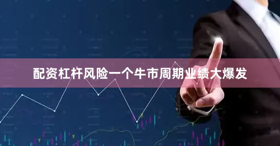 配资杠杆风险一个牛市周期业绩大爆发