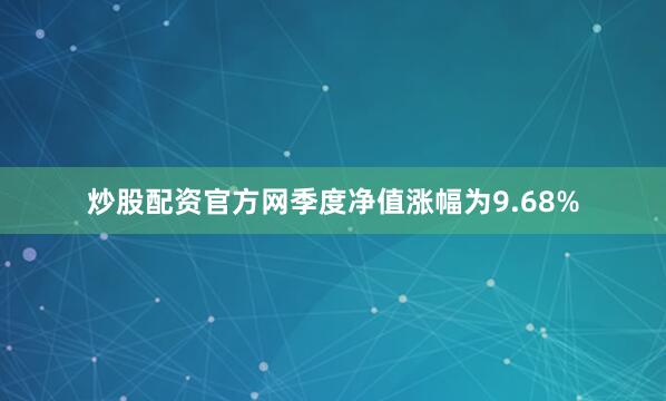炒股配资官方网季度净值涨幅为9.68%
