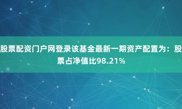 股票配资门户网登录该基金最新一期资产配置为：股票占净值比98.21%