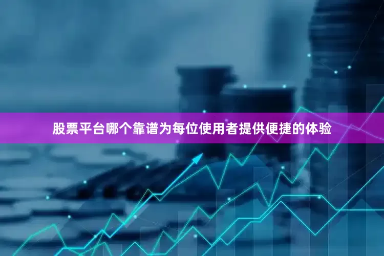 股票平台哪个靠谱为每位使用者提供便捷的体验