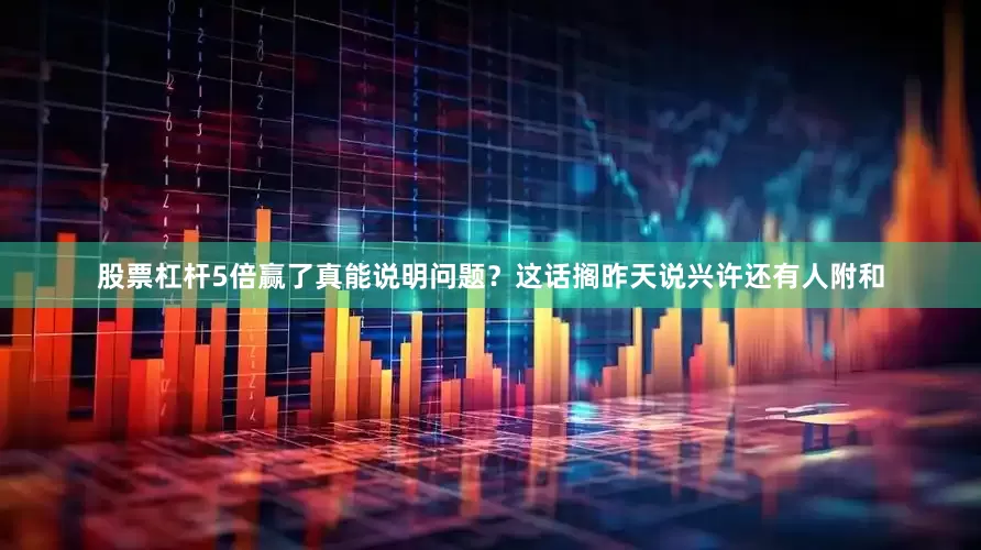 股票杠杆5倍赢了真能说明问题？这话搁昨天说兴许还有人附和