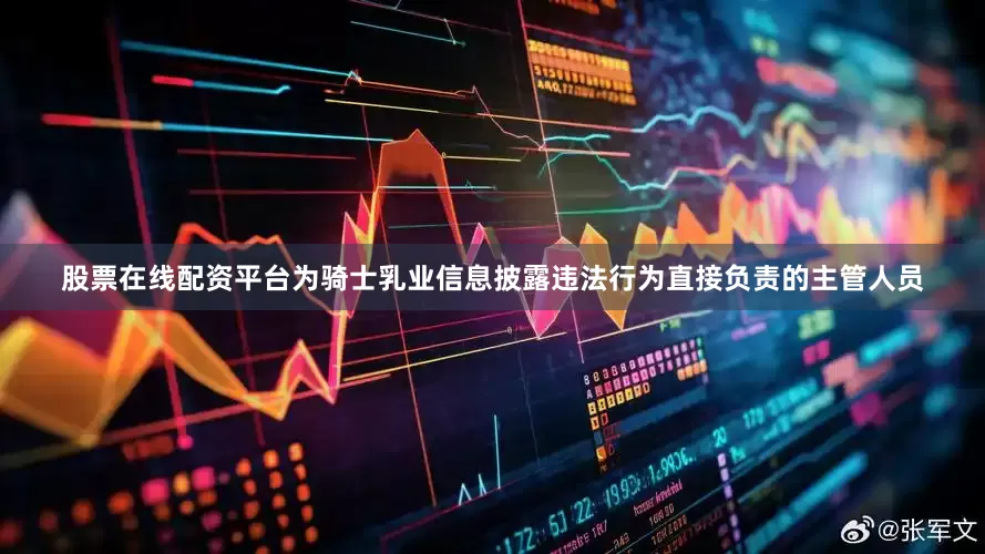 股票在线配资平台为骑士乳业信息披露违法行为直接负责的主管人员