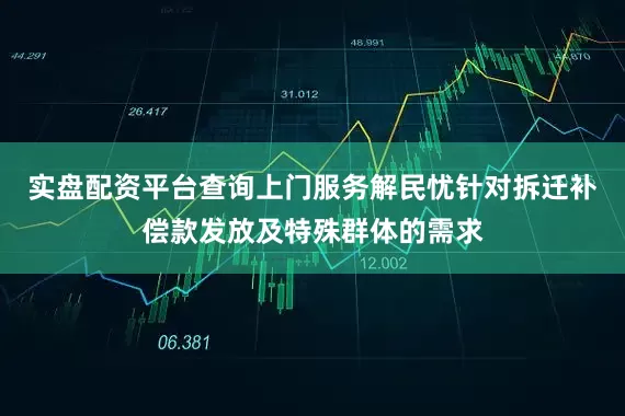 实盘配资平台查询上门服务解民忧针对拆迁补偿款发放及特殊群体的需求