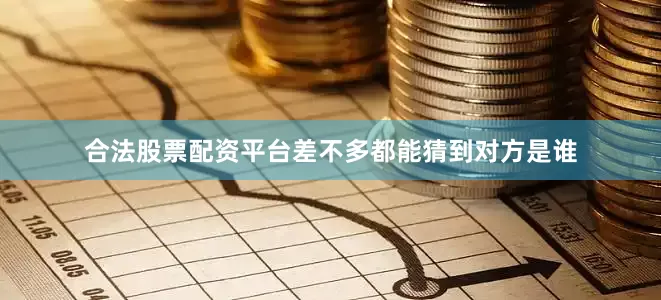 合法股票配资平台差不多都能猜到对方是谁