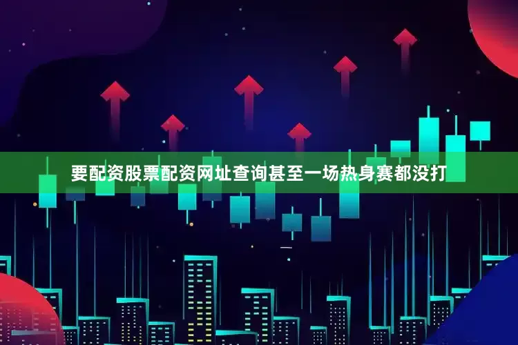 要配资股票配资网址查询甚至一场热身赛都没打