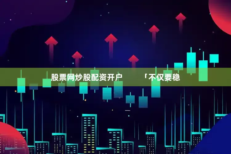 股票网炒股配资开户        「不仅要稳