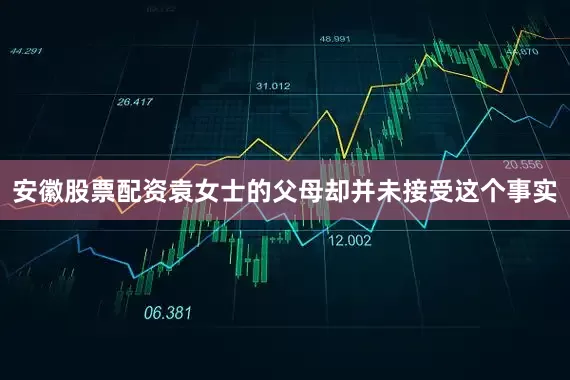 安徽股票配资袁女士的父母却并未接受这个事实